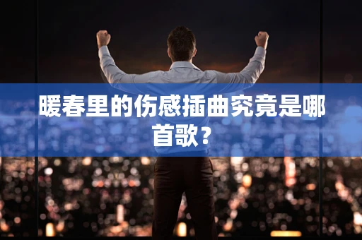 暖春里的伤感插曲究竟是哪首歌？