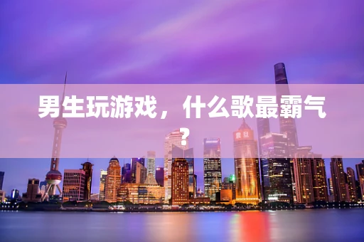 男生玩游戏，什么歌最霸气？