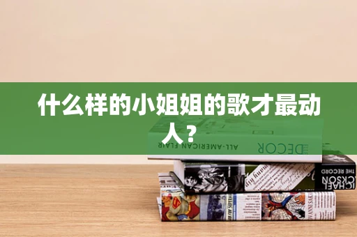 什么样的小姐姐的歌才最动人？