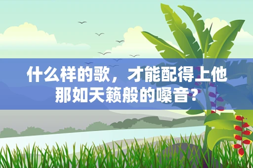 什么样的歌，才能配得上他那如天籁般的嗓音？