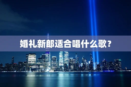 婚礼新郎适合唱什么歌？