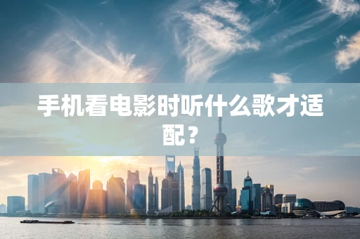 手机看电影时听什么歌才适配？