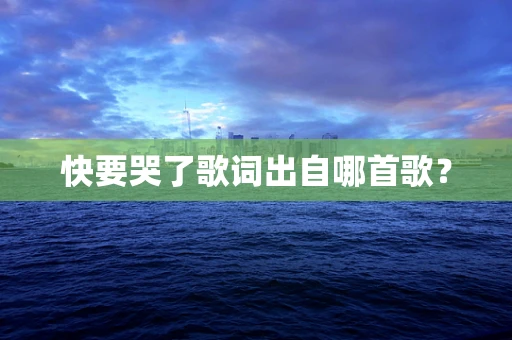 快要哭了歌词出自哪首歌？