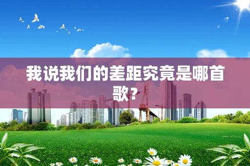 我说我们的差距究竟是哪首歌？