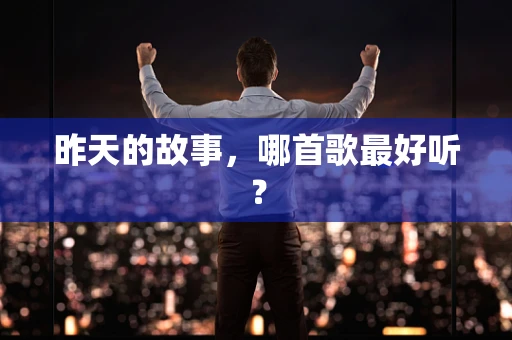 昨天的故事，哪首歌最好听？