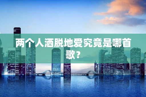 两个人洒脱地爱究竟是哪首歌？