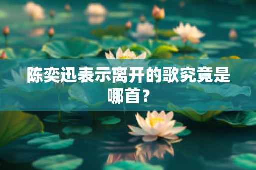 陈奕迅表示离开的歌究竟是哪首？