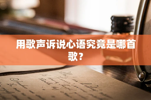 用歌声诉说心语究竟是哪首歌？