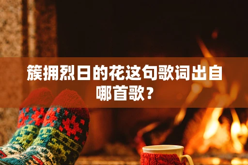 簇拥烈日的花这句歌词出自哪首歌？
