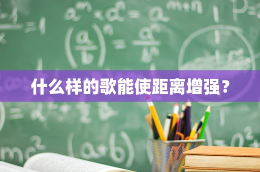 什么样的歌能使距离增强？