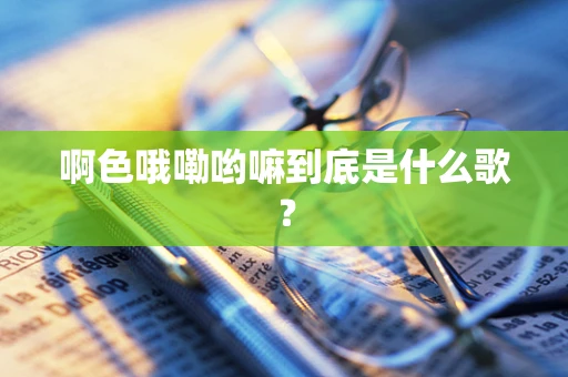 啊色哦嘞哟嘛到底是什么歌？