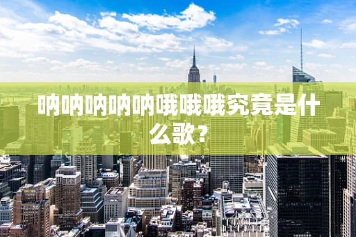 呐呐呐呐呐哦哦哦究竟是什么歌？