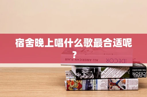 宿舍晚上唱什么歌最合适呢？