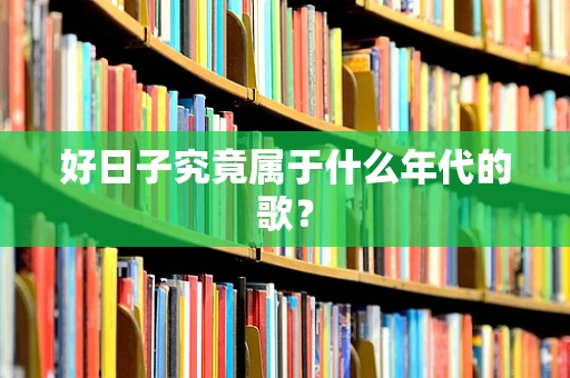 好日子究竟属于什么年代的歌？