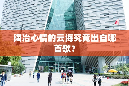 陶冶心情的云海究竟出自哪首歌？