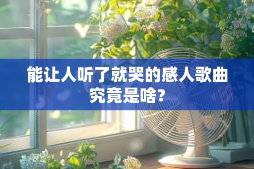 能让人听了就哭的感人歌曲究竟是啥？