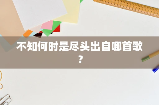 不知何时是尽头出自哪首歌？