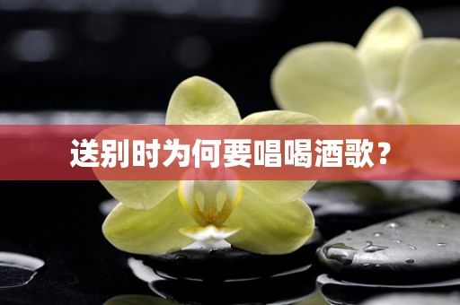 送别时为何要唱喝酒歌？