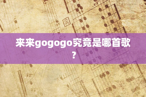 来来gogogo究竟是哪首歌？