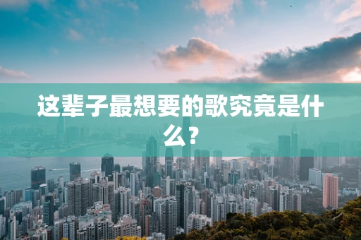 这辈子最想要的歌究竟是什么？