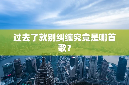 过去了就别纠缠究竟是哪首歌？