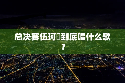 总决赛伍珂玥到底唱什么歌？