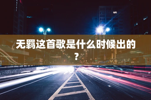 无羁这首歌是什么时候出的？