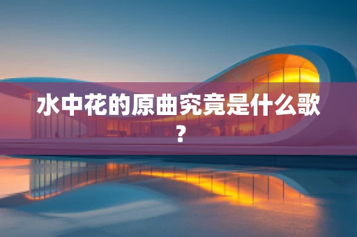 水中花的原曲究竟是什么歌？