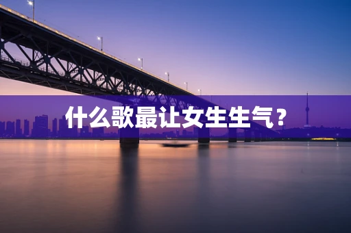 什么歌最让女生生气？