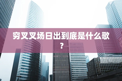 穷叉叉场日出到底是什么歌？