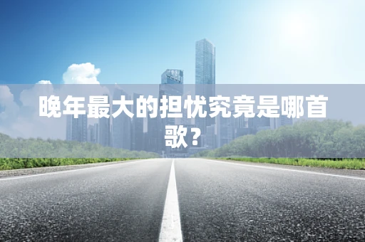 晚年最大的担忧究竟是哪首歌？