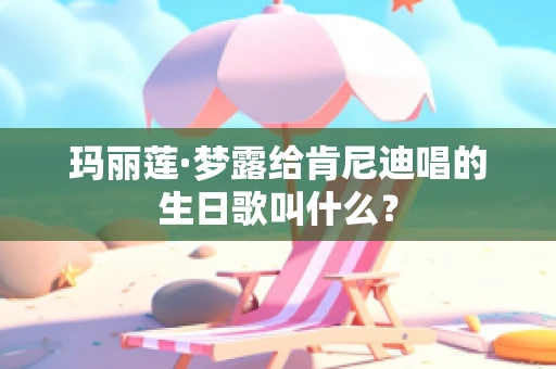 玛丽莲·梦露给肯尼迪唱的生日歌叫什么？
