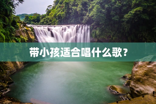 带小孩适合唱什么歌？