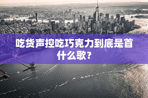 吃货声控吃巧克力到底是首什么歌？