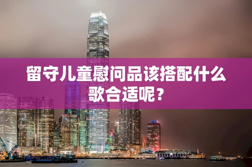 留守儿童慰问品该搭配什么歌合适呢？