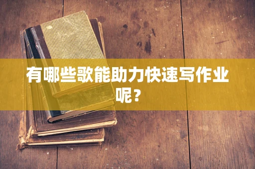 有哪些歌能助力快速写作业呢？