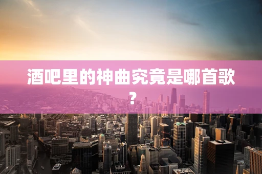 酒吧里的神曲究竟是哪首歌？
