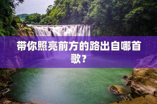 带你照亮前方的路出自哪首歌？