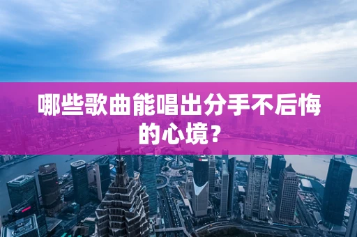 哪些歌曲能唱出分手不后悔的心境？