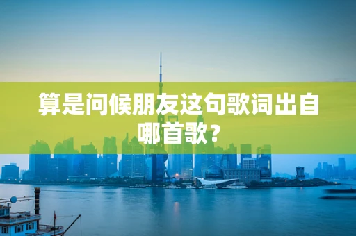 算是问候朋友这句歌词出自哪首歌？