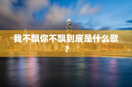 我不飘你不飘到底是什么歌？
