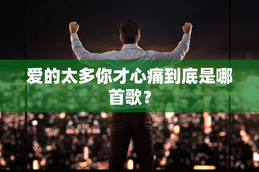 爱的太多你才心痛到底是哪首歌？