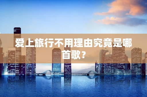 爱上旅行不用理由究竟是哪首歌？