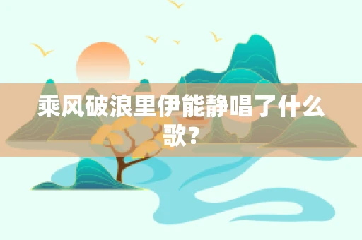 乘风破浪里伊能静唱了什么歌？
