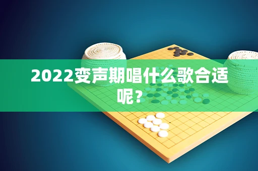 2022变声期唱什么歌合适呢？