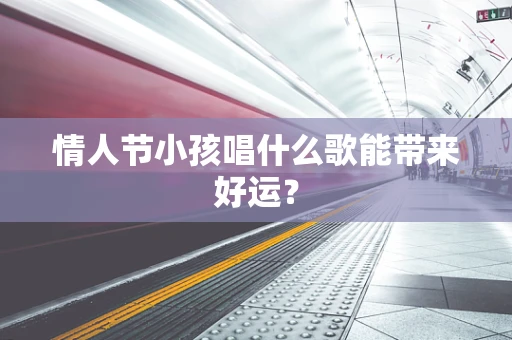 情人节小孩唱什么歌能带来好运？
