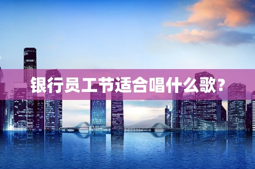 银行员工节适合唱什么歌？