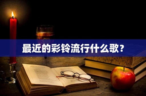 最近的彩铃流行什么歌？
