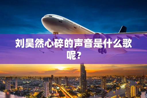 刘昊然心碎的声音是什么歌呢？