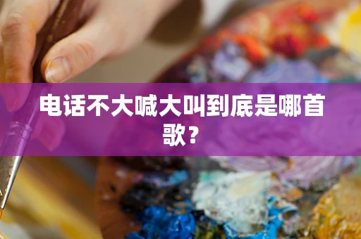 电话不大喊大叫到底是哪首歌？
